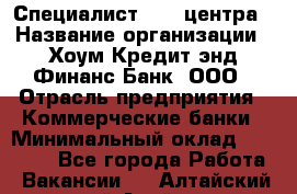 Специалист Call-центра › Название организации ­ Хоум Кредит энд Финанс Банк, ООО › Отрасль предприятия ­ Коммерческие банки › Минимальный оклад ­ 25 000 - Все города Работа » Вакансии   . Алтайский край,Алейск г.